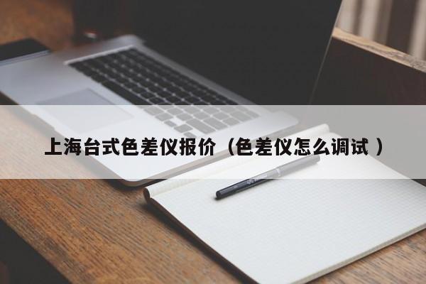 上海臺(tái)式色差儀報(bào)價(jià)（色差儀怎么調(diào)試 ）