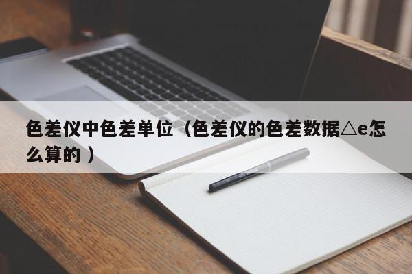 色差儀中色差單位（色差儀的色差數(shù)據(jù)△e怎么算的 ）