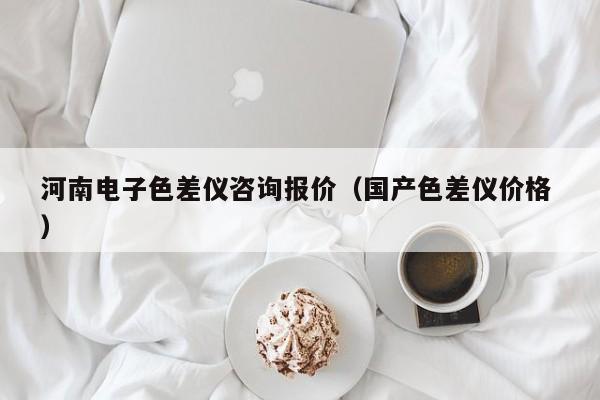 河南電子色差儀咨詢報(bào)價(jià)（國產(chǎn)色差儀價(jià)格 ）