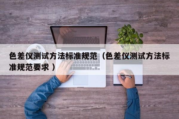 色差儀測試方法標(biāo)準(zhǔn)規(guī)范（色差儀測試方法標(biāo)準(zhǔn)規(guī)范要求 ）