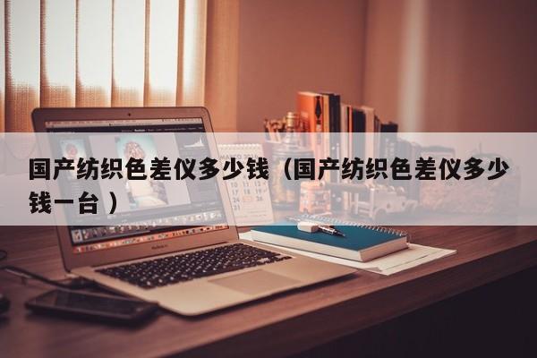 國產(chǎn)紡織色差儀多少錢（國產(chǎn)紡織色差儀多少錢一臺 ）