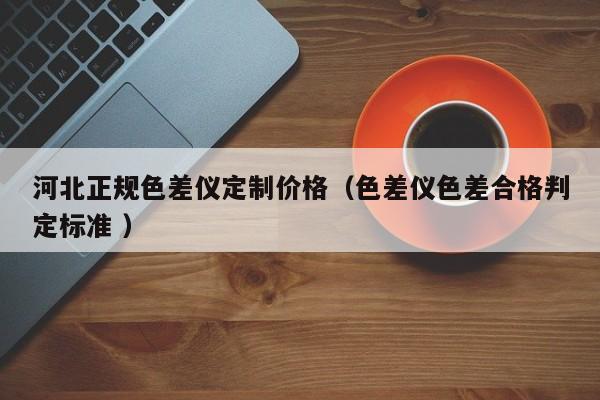 河北正規(guī)色差儀定制價格（色差儀色差合格判定標準 ）