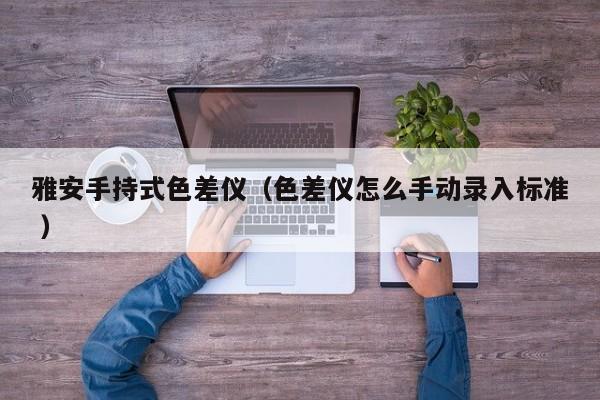 雅安手持式色差儀（色差儀怎么手動(dòng)錄入標(biāo)準(zhǔn) ）