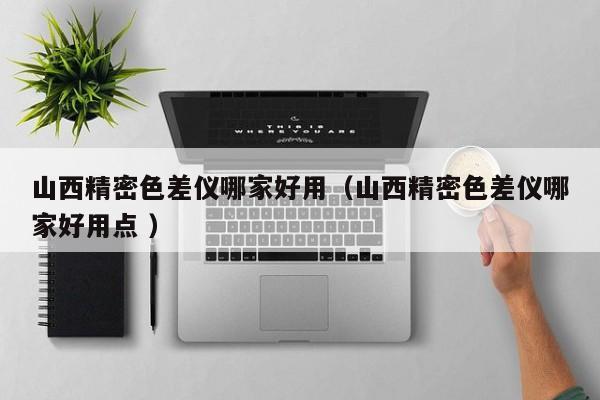山西精密色差儀哪家好用（山西精密色差儀哪家好用點(diǎn) ）