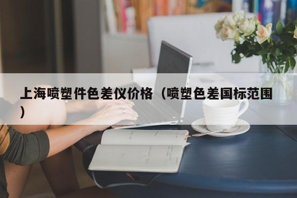 上海噴塑件色差儀價(jià)格（噴塑色差國標(biāo)范圍 ）