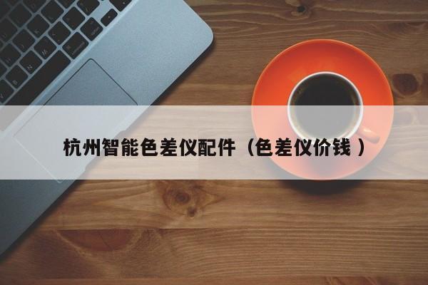杭州智能色差儀配件（色差儀價(jià)錢 ）