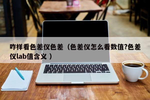 咋樣看色差儀色差（色差儀怎么看數(shù)值?色差儀lab值含義 ）