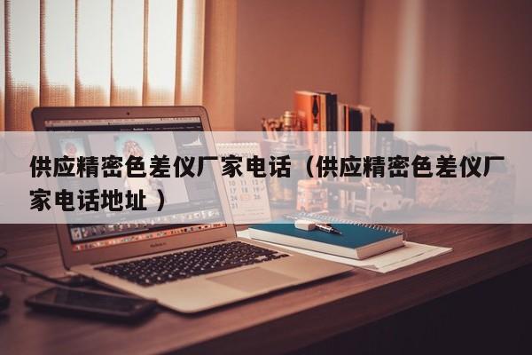 供應(yīng)精密色差儀廠(chǎng)家電話(huà)（供應(yīng)精密色差儀廠(chǎng)家電話(huà)地址 ）