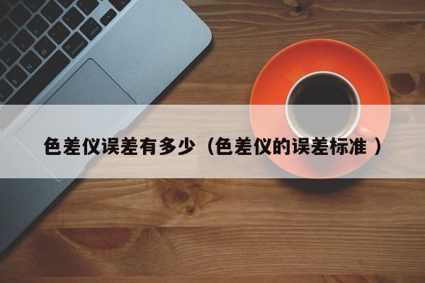色差儀誤差有多少（色差儀的誤差標(biāo)準(zhǔn) ）