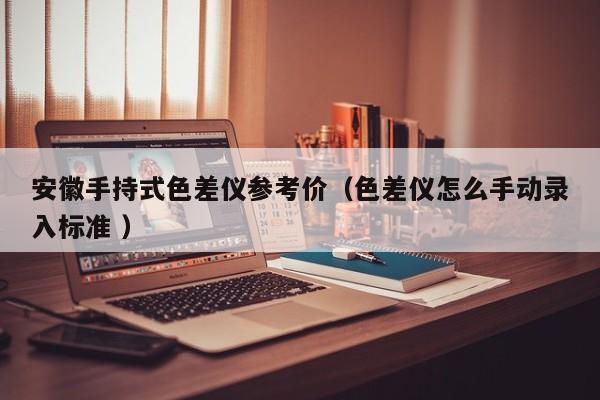 安徽手持式色差儀參考價（色差儀怎么手動錄入標(biāo)準(zhǔn) ）