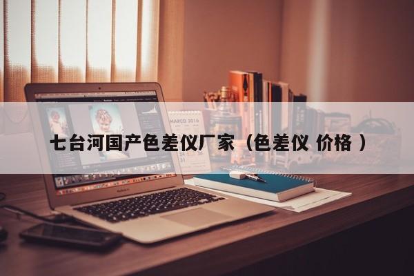 七臺(tái)河國產(chǎn)色差儀廠家（色差儀 價(jià)格 ）