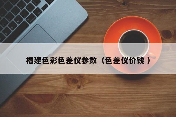 福建色彩色差儀參數（色差儀價錢 ）