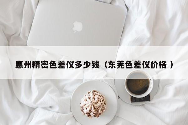 惠州精密色差儀多少錢（東莞色差儀價(jià)格 ）