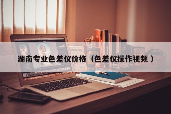 湖南專業(yè)色差儀價格（色差儀操作視頻 ）