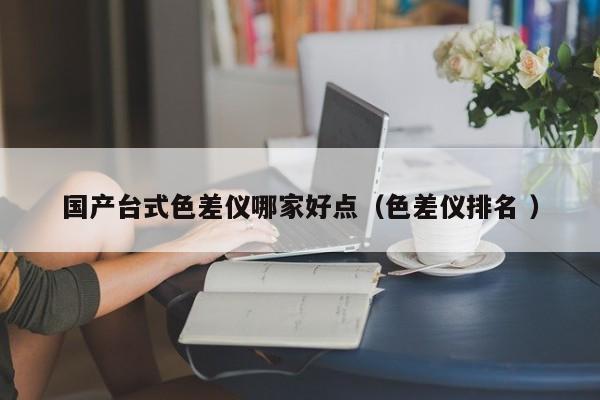 國產(chǎn)臺式色差儀哪家好點（色差儀排名 ）