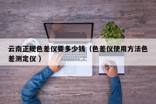 云南正規(guī)色差儀要多少錢(qián)（色差儀使用方法色差測(cè)定儀 ）