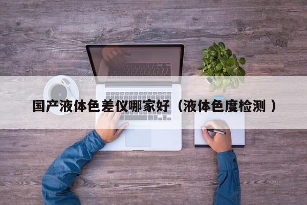 國產(chǎn)液體色差儀哪家好（液體色度檢測 ）
