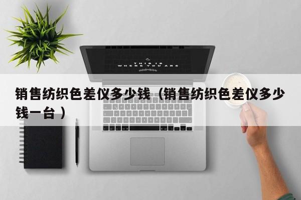 銷售紡織色差儀多少錢（銷售紡織色差儀多少錢一臺(tái) ）