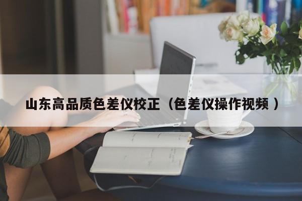 山東高品質(zhì)色差儀校正（色差儀操作視頻 ）