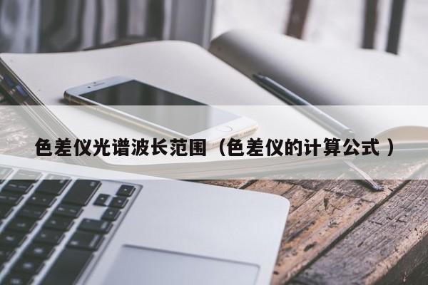 色差儀光譜波長(zhǎng)范圍（色差儀的計(jì)算公式 ）