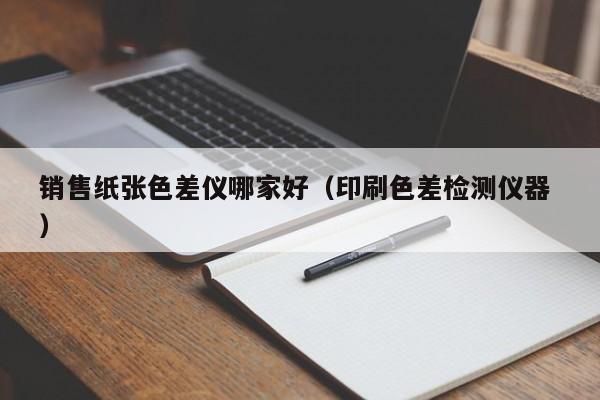 銷(xiāo)售紙張色差儀哪家好（印刷色差檢測(cè)儀器 ）