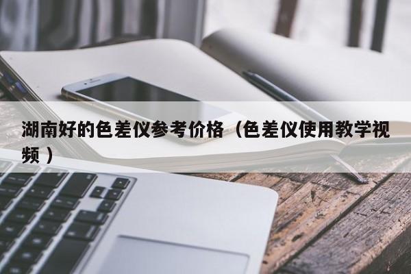 湖南好的色差儀參考價格（色差儀使用教學(xué)視頻 ）